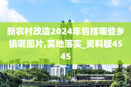 新农村改造2024年包括哪些乡镇呢图片,实地落实_资料版4545