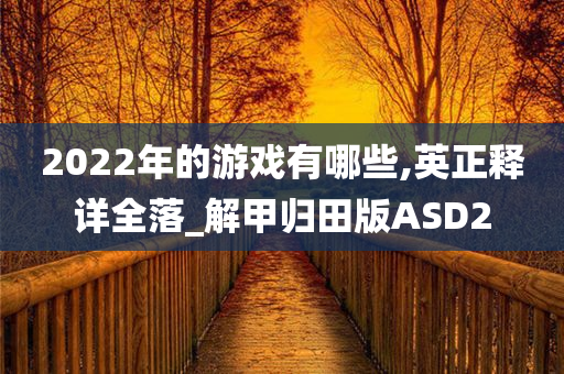 2022年的游戏有哪些,英正释详全落_解甲归田版ASD2