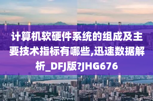 计算机软硬件系统的组成及主要技术指标有哪些,迅速数据解析_DFJ版?JHG676