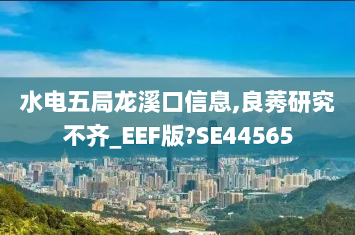 水电五局龙溪口信息,良莠研究不齐_EEF版?SE44565