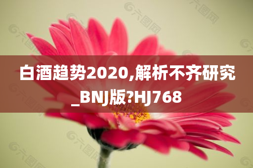 白酒趋势2020,解析不齐研究_BNJ版?HJ768