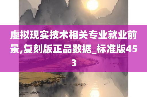 虚拟现实技术相关专业就业前景,复刻版正品数据_标准版453