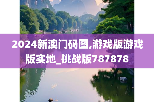 2024新澳门码图,游戏版游戏版实地_挑战版787878