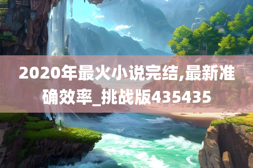 2020年最火小说完结,最新准确效率_挑战版435435