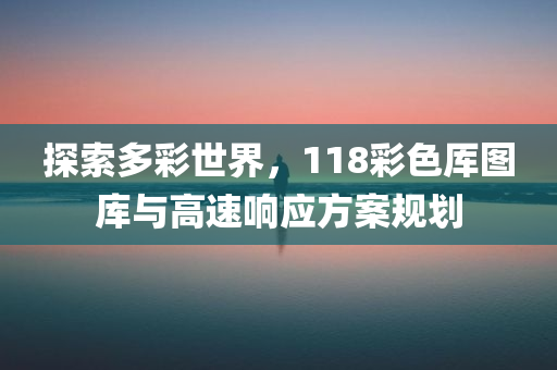 探索多彩世界，118彩色厍图库与高速响应方案规划