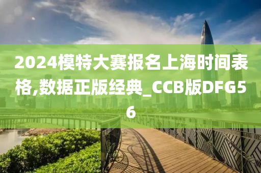 2024模特大赛报名上海时间表格,数据正版经典_CCB版DFG56