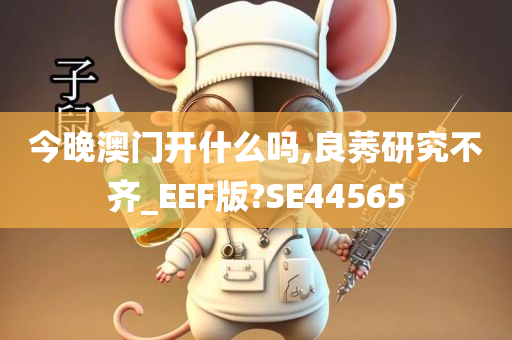 今晚澳门开什么吗,良莠研究不齐_EEF版?SE44565