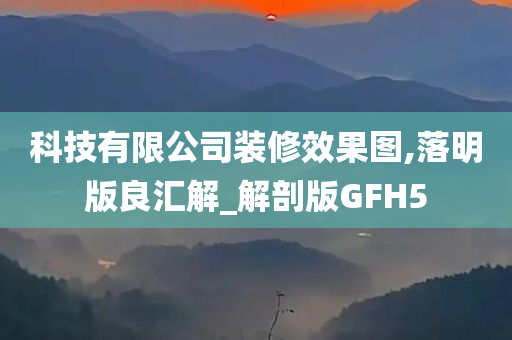 科技有限公司装修效果图,落明版良汇解_解剖版GFH5