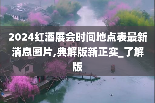 2024红酒展会时间地点表最新消息图片,典解版新正实_了解版