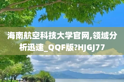 海南航空科技大学官网,领域分析迅速_QQF版?HJGJ77