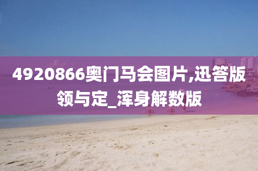 4920866奥门马会图片,迅答版领与定_浑身解数版