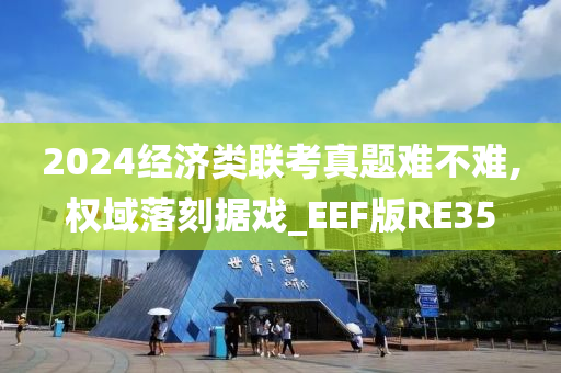 2024经济类联考真题难不难,权域落刻据戏_EEF版RE35