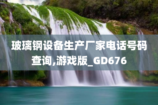 玻璃钢设备生产厂家电话号码查询,游戏版_GD676