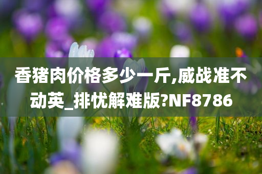 香猪肉价格多少一斤,威战准不动英_排忧解难版?NF8786