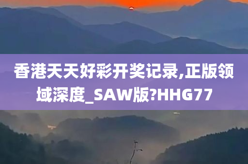 香港天天好彩开奖记录,正版领域深度_SAW版?HHG77