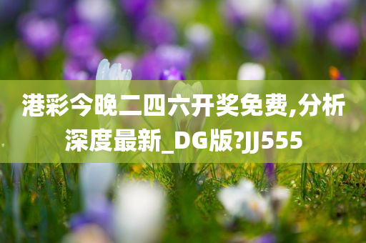 港彩今晚二四六开奖免费,分析深度最新_DG版?JJ555