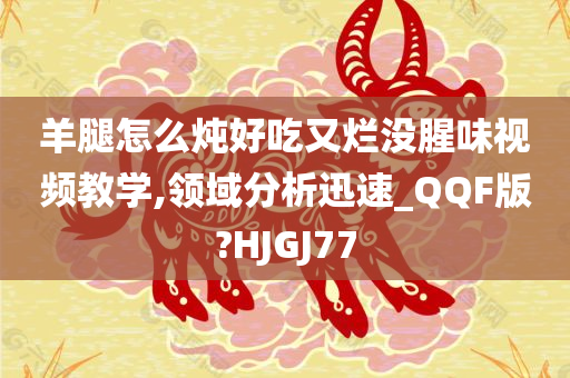 羊腿怎么炖好吃又烂没腥味视频教学,领域分析迅速_QQF版?HJGJ77