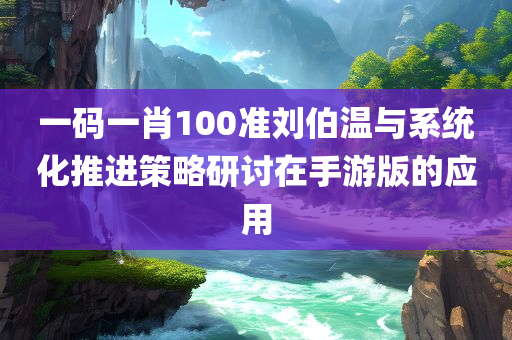 一码一肖100准刘伯温与系统化推进策略研讨在手游版的应用