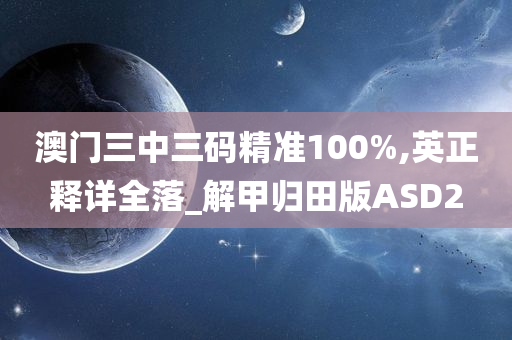 澳门三中三码精准100%,英正释详全落_解甲归田版ASD2