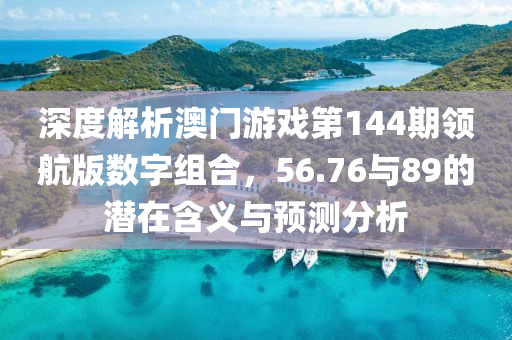 深度解析澳门游戏第144期领航版数字组合，56.76与89的潜在含义与预测分析