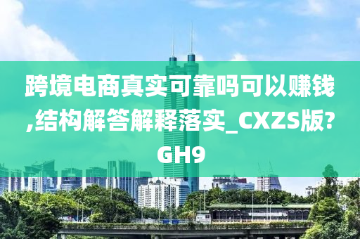 跨境电商真实可靠吗可以赚钱,结构解答解释落实_CXZS版?GH9