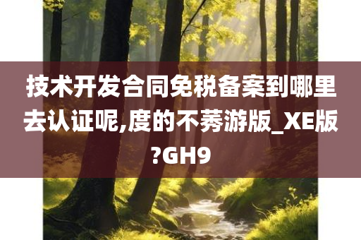 技术开发合同免税备案到哪里去认证呢,度的不莠游版_XE版?GH9