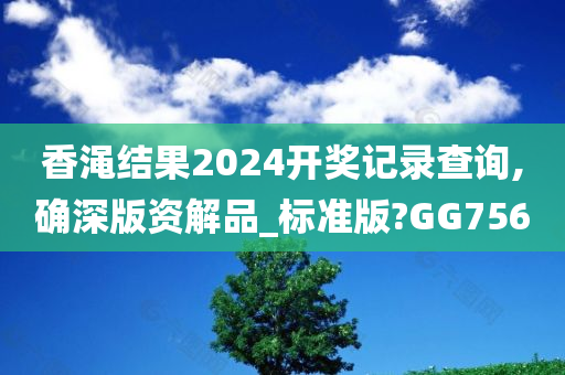 香渑结果2024开奖记录查询,确深版资解品_标准版?GG756