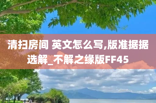 清扫房间 英文怎么写,版准据据选解_不解之缘版FF45