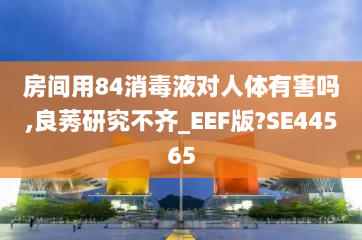 房间用84消毒液对人体有害吗,良莠研究不齐_EEF版?SE44565