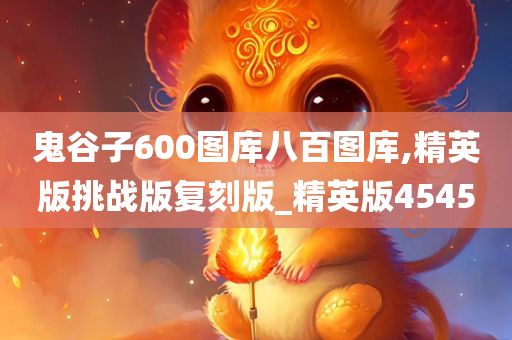 鬼谷子600图库八百图库,精英版挑战版复刻版_精英版4545