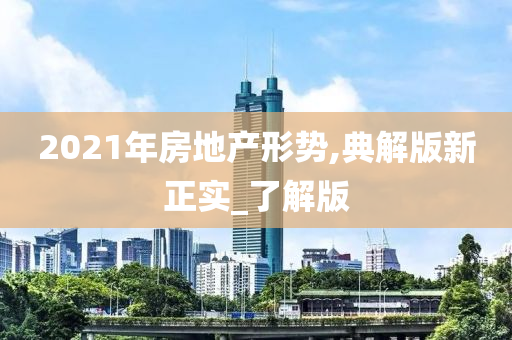 2021年房地产形势,典解版新正实_了解版