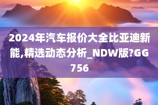 2024年汽车报价大全比亚迪新能,精选动态分析_NDW版?GG756