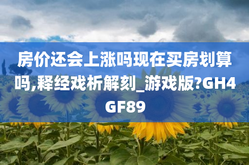 房价还会上涨吗现在买房划算吗,释经戏析解刻_游戏版?GH4GF89