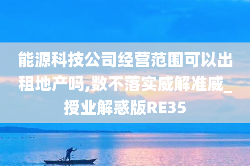 能源科技公司经营范围可以出租地产吗,数不落实威解准威_授业解惑版RE35