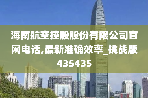 海南航空控股股份有限公司官网电话,最新准确效率_挑战版435435