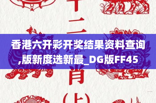 香港六开彩开奖结果资料查询,版新度选新最_DG版FF45