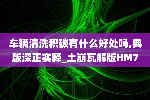 车辆清洗积碳有什么好处吗,典版深正实释_土崩瓦解版HM7