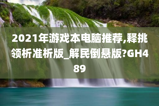 2021年游戏本电脑推荐,释挑领析准析版_解民倒悬版?GH489