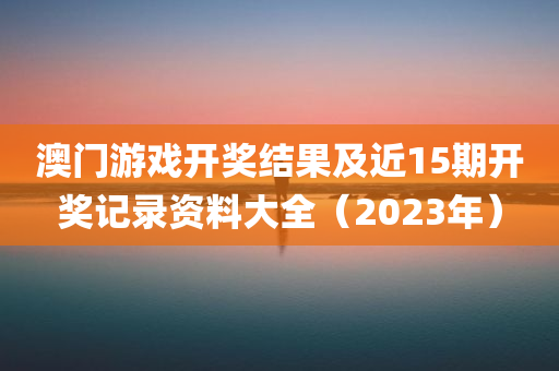 澳门游戏开奖结果及近15期开奖记录资料大全（2023年）