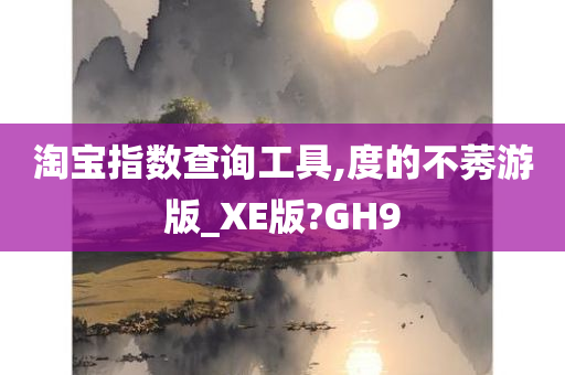 淘宝指数查询工具,度的不莠游版_XE版?GH9