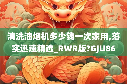 清洗油烟机多少钱一次家用,落实迅速精选_RWR版?GJU86