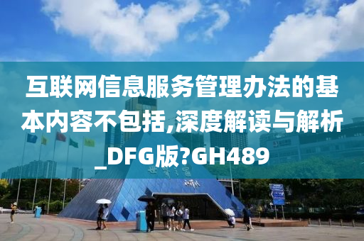 互联网信息服务管理办法的基本内容不包括,深度解读与解析_DFG版?GH489