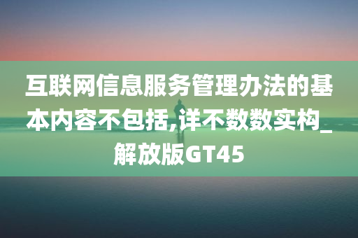 互联网信息服务管理办法的基本内容不包括,详不数数实构_解放版GT45