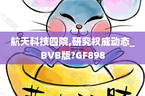 航天科技四院,研究权威动态_BVB版?GF898