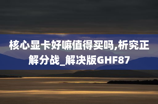 核心显卡好嘛值得买吗,析究正解分战_解决版GHF87