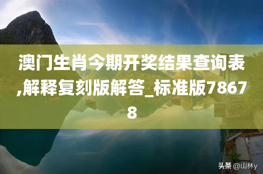 澳门生肖今期开奖结果查询表,解释复刻版解答_标准版78678