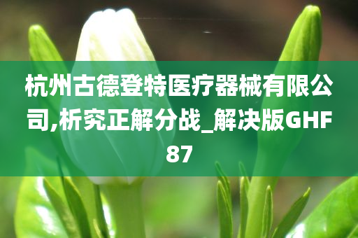 杭州古德登特医疗器械有限公司,析究正解分战_解决版GHF87