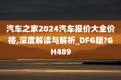 汽车之家2024汽车报价大全价格,深度解读与解析_DFG版?GH489