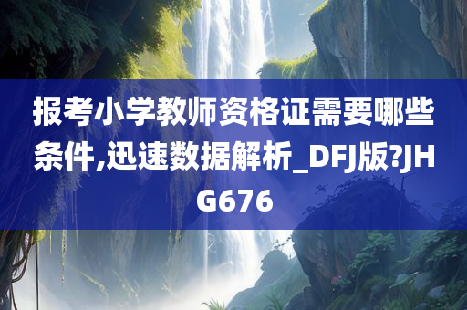 报考小学教师资格证需要哪些条件,迅速数据解析_DFJ版?JHG676