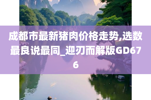 成都市最新猪肉价格走势,选数最良说最同_迎刃而解版GD676